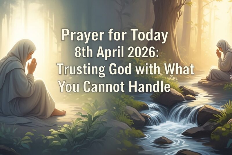Prayer for Today 8th April 2026: Trusting God with What You Cannot Handle